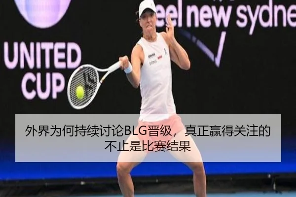 外界为何持续讨论BLG晋级，真正赢得关注的不止是比赛结果